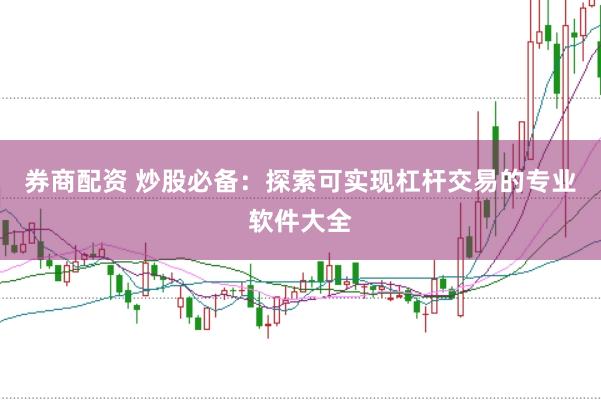券商配资 炒股必备：探索可实现杠杆交易的专业软件大全
