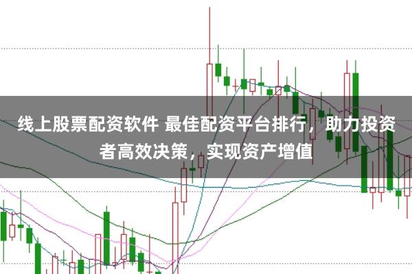 线上股票配资软件 最佳配资平台排行，助力投资者高效决策，实现资产增值