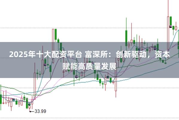 2025年十大配资平台 富深所：创新驱动，资本赋能高质量发展