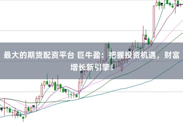 最大的期货配资平台 巨牛盈：把握投资机遇，财富增长新引擎！