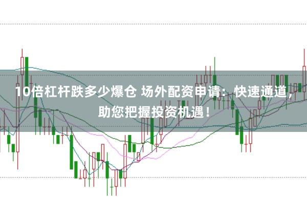 10倍杠杆跌多少爆仓 场外配资申请：快速通道，助您把握投资机遇！