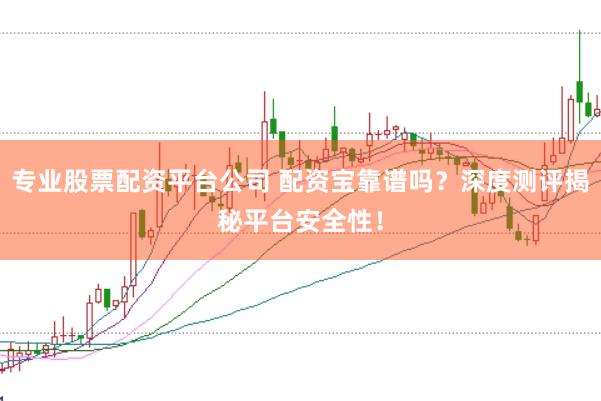 专业股票配资平台公司 配资宝靠谱吗？深度测评揭秘平台安全性！