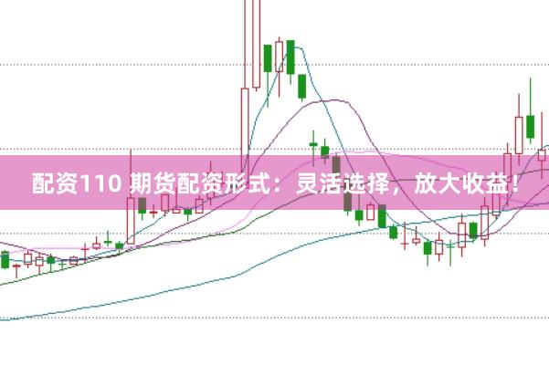 配资110 期货配资形式：灵活选择，放大收益！