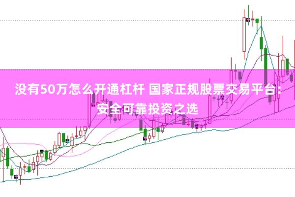没有50万怎么开通杠杆 国家正规股票交易平台：安全可靠投资之选