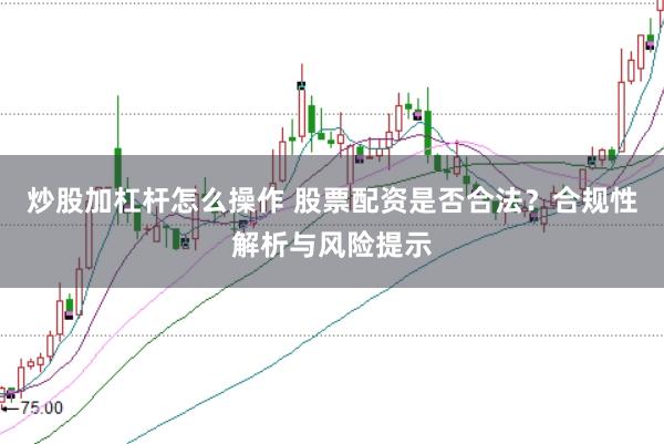 炒股加杠杆怎么操作 股票配资是否合法？合规性解析与风险提示