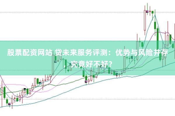 股票配资网站 贷未来服务评测：优势与风险并存，究竟好不好？