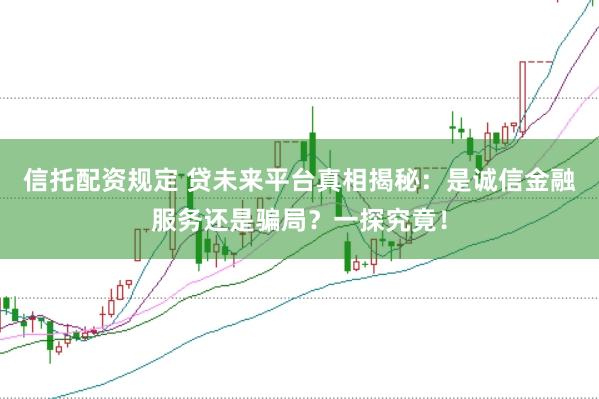 信托配资规定 贷未来平台真相揭秘：是诚信金融服务还是骗局？一探究竟！