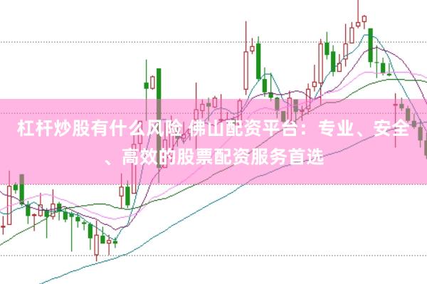 杠杆炒股有什么风险 佛山配资平台：专业、安全、高效的股票配资服务首选