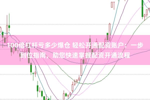100倍杠杆亏多少爆仓 轻松开通配资账户：一步到位指南，助您快速掌握配资开通流程