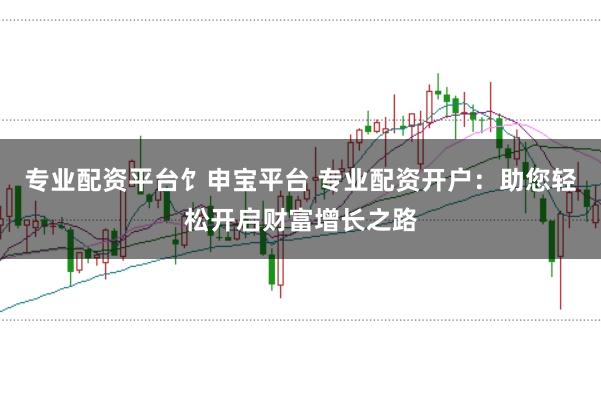 专业配资平台饣申宝平台 专业配资开户：助您轻松开启财富增长之路