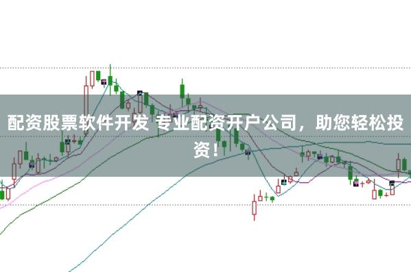 配资股票软件开发 专业配资开户公司，助您轻松投资！