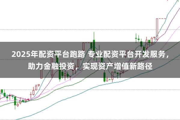 2025年配资平台跑路 专业配资平台开发服务，助力金融投资，实现资产增值新路径