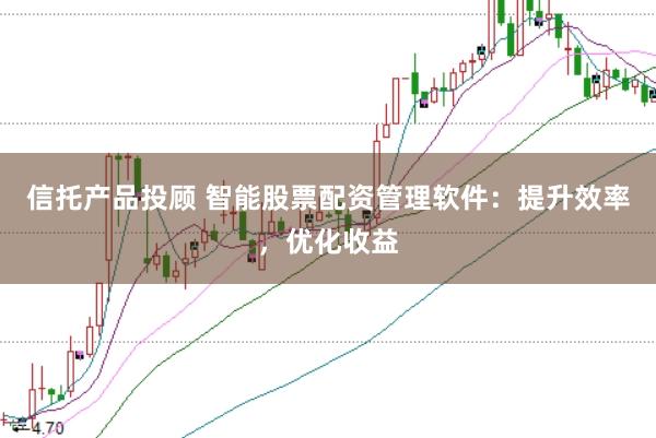 信托产品投顾 智能股票配资管理软件：提升效率，优化收益