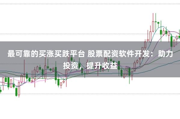 最可靠的买涨买跌平台 股票配资软件开发：助力投资，提升收益