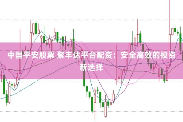 中国平安股票 聚丰达平台配资：安全高效的投资新选择