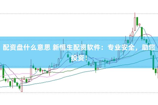 配资盘什么意思 新恒生配资软件：专业安全，助您投资！