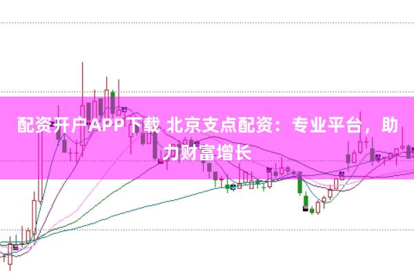 配资开户APP下载 北京支点配资：专业平台，助力财富增长