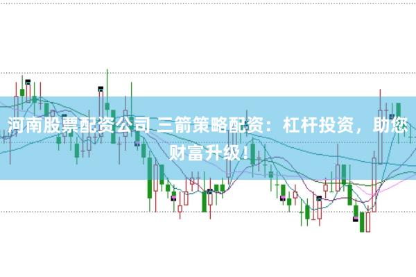 河南股票配资公司 三箭策略配资：杠杆投资，助您财富升级！
