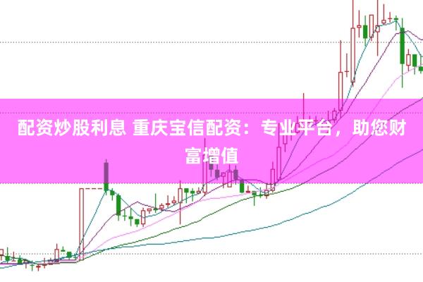 配资炒股利息 重庆宝信配资：专业平台，助您财富增值