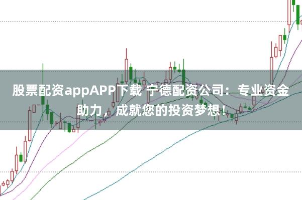 股票配资appAPP下载 宁德配资公司：专业资金助力，成就您的投资梦想！
