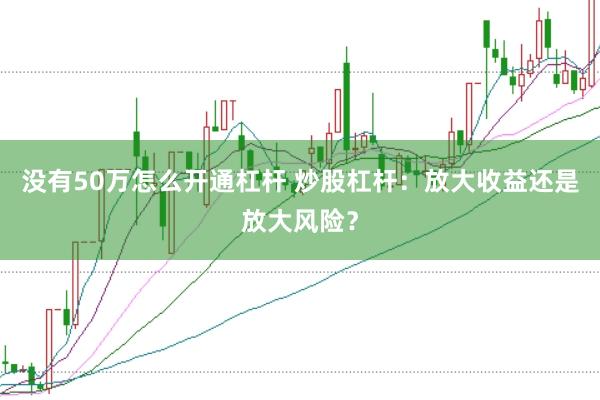 没有50万怎么开通杠杆 炒股杠杆：放大收益还是放大风险？