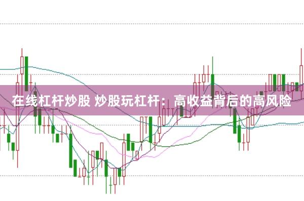 在线杠杆炒股 炒股玩杠杆：高收益背后的高风险