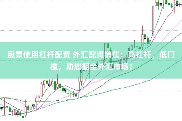 股票使用杠杆配资 外汇配资销售：高杠杆，低门槛，助您掘金外汇市场！