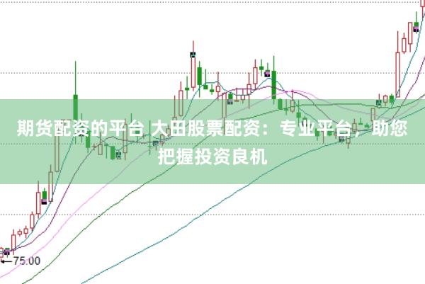 期货配资的平台 大田股票配资：专业平台，助您把握投资良机