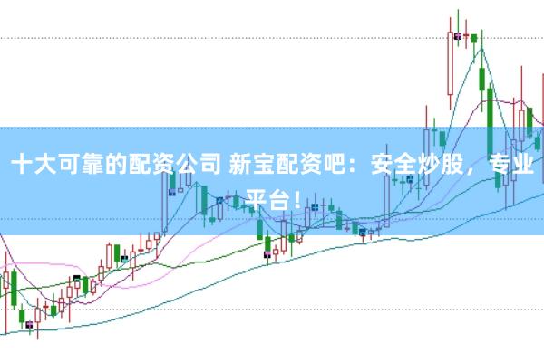 十大可靠的配资公司 新宝配资吧：安全炒股，专业平台！