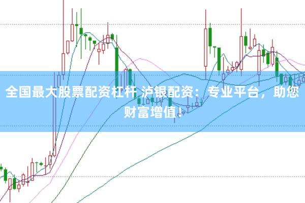 全国最大股票配资杠杆 泸银配资：专业平台，助您财富增值！