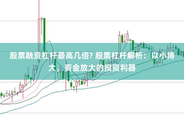 股票融资杠杆最高几倍? 股票杠杆解析：以小博大，资金放大的投资利器