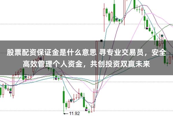股票配资保证金是什么意思 寻专业交易员，安全高效管理个人资金，共创投资双赢未来