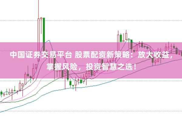 中国证券交易平台 股票配资新策略：放大收益，掌握风险，投资智慧之选！