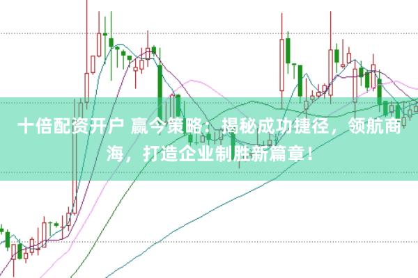 十倍配资开户 赢今策略：揭秘成功捷径，领航商海，打造企业制胜新篇章！