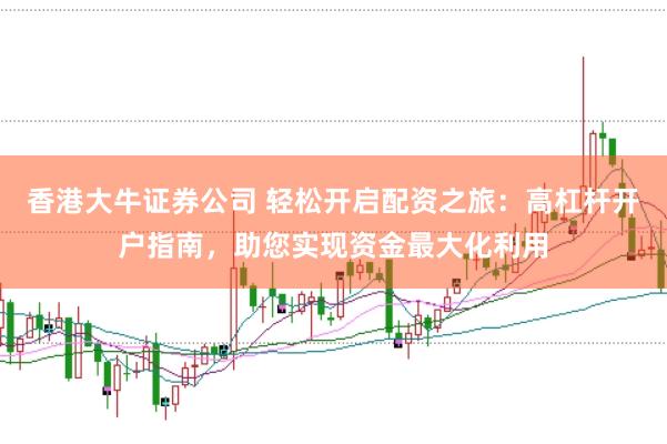 香港大牛证券公司 轻松开启配资之旅：高杠杆开户指南，助您实现资金最大化利用