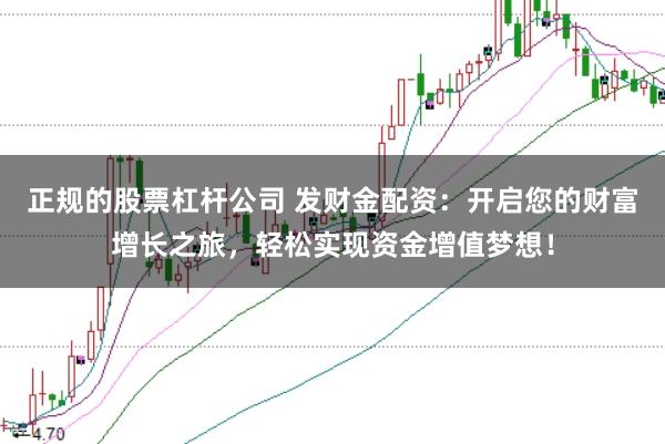 正规的股票杠杆公司 发财金配资：开启您的财富增长之旅，轻松实现资金增值梦想！