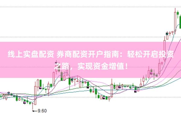 线上实盘配资 券商配资开户指南：轻松开启投资之路，实现资金增值！