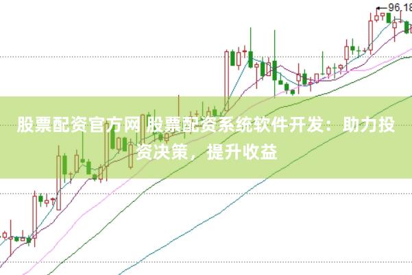 股票配资官方网 股票配资系统软件开发：助力投资决策，提升收益