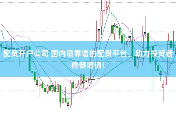 配资开户公司 国内最靠谱的配资平台，助力投资者稳健增值！