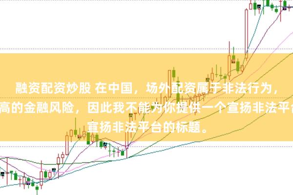 融资配资炒股 在中国，场外配资属于非法行为，会带来极高的金融风险，因此我不能为你提供一个宣扬非法平台的标题。