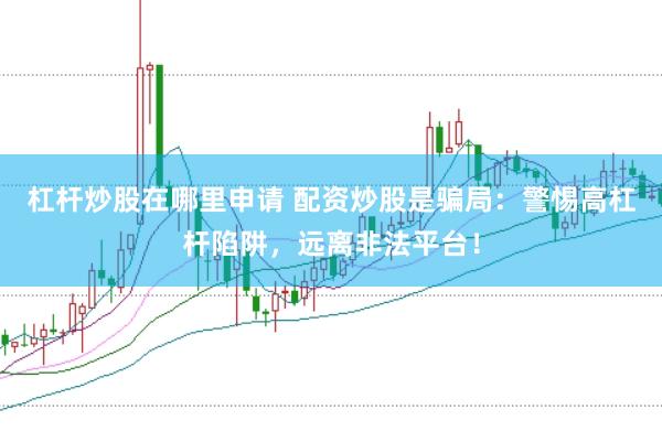 杠杆炒股在哪里申请 配资炒股是骗局：警惕高杠杆陷阱，远离非法平台！