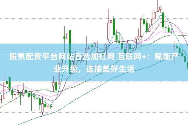 股票配资平台网站首选加杠网 互联网+：赋能产业升级，连接美好生活