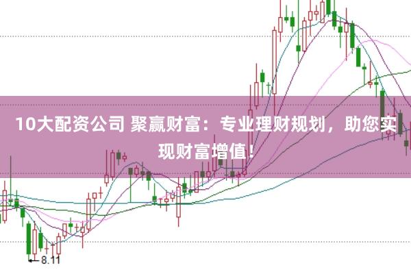 10大配资公司 聚赢财富：专业理财规划，助您实现财富增值！