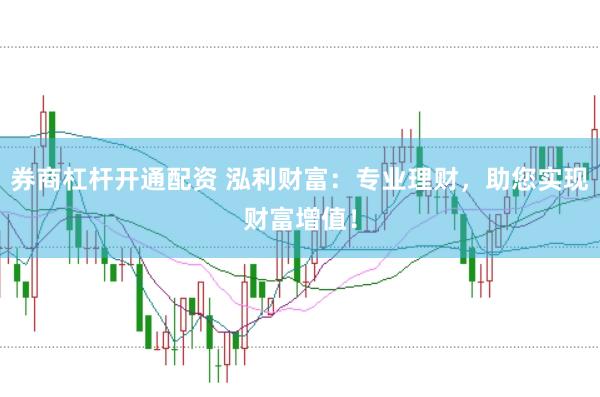 券商杠杆开通配资 泓利财富：专业理财，助您实现财富增值！