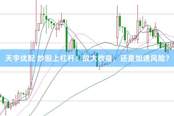 天宇优配 炒股上杠杆：放大收益，还是加速风险？