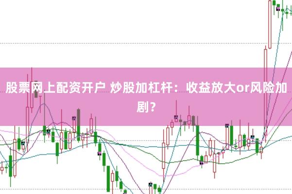 股票网上配资开户 炒股加杠杆：收益放大or风险加剧？