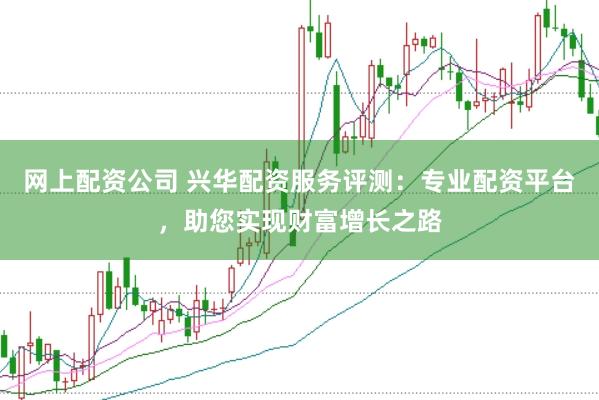网上配资公司 兴华配资服务评测：专业配资平台，助您实现财富增长之路