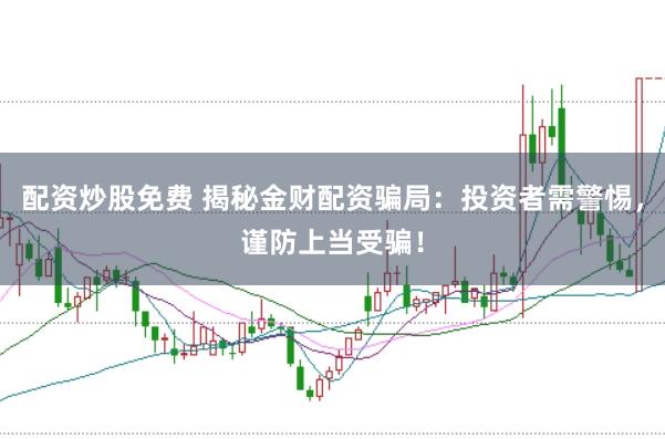 配资炒股免费 揭秘金财配资骗局：投资者需警惕，谨防上当受骗！