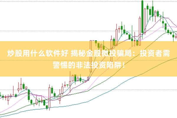炒股用什么软件好 揭秘金股微投骗局：投资者需警惕的非法投资陷阱！