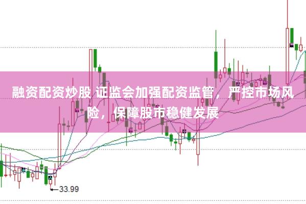融资配资炒股 证监会加强配资监管，严控市场风险，保障股市稳健发展